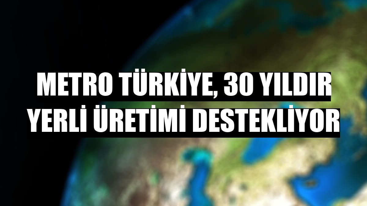 Metro Türkiye, 30 yıldır yerli üretimi destekliyor