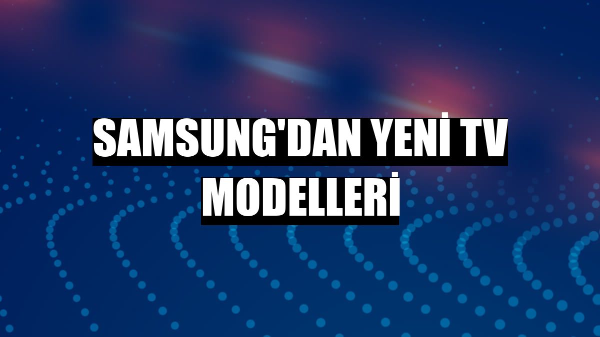 Samsung'dan yeni TV modelleri