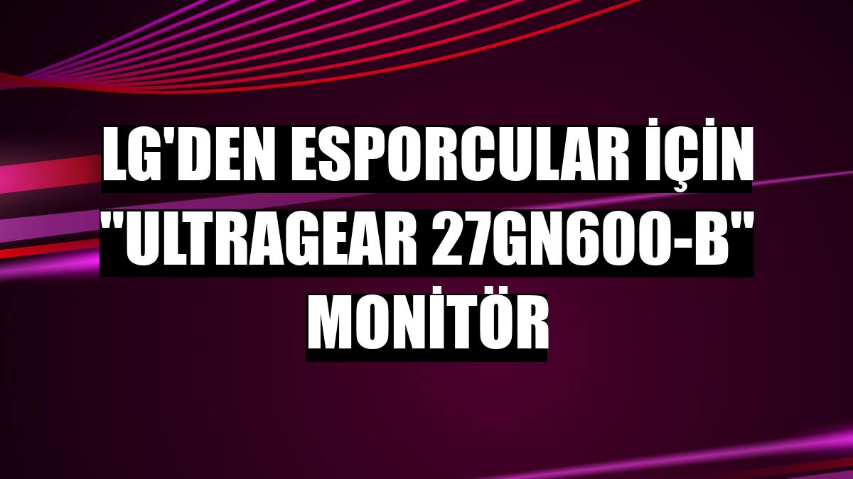 LG'den esporcular için 'UltraGear 27GN600-B' monitör