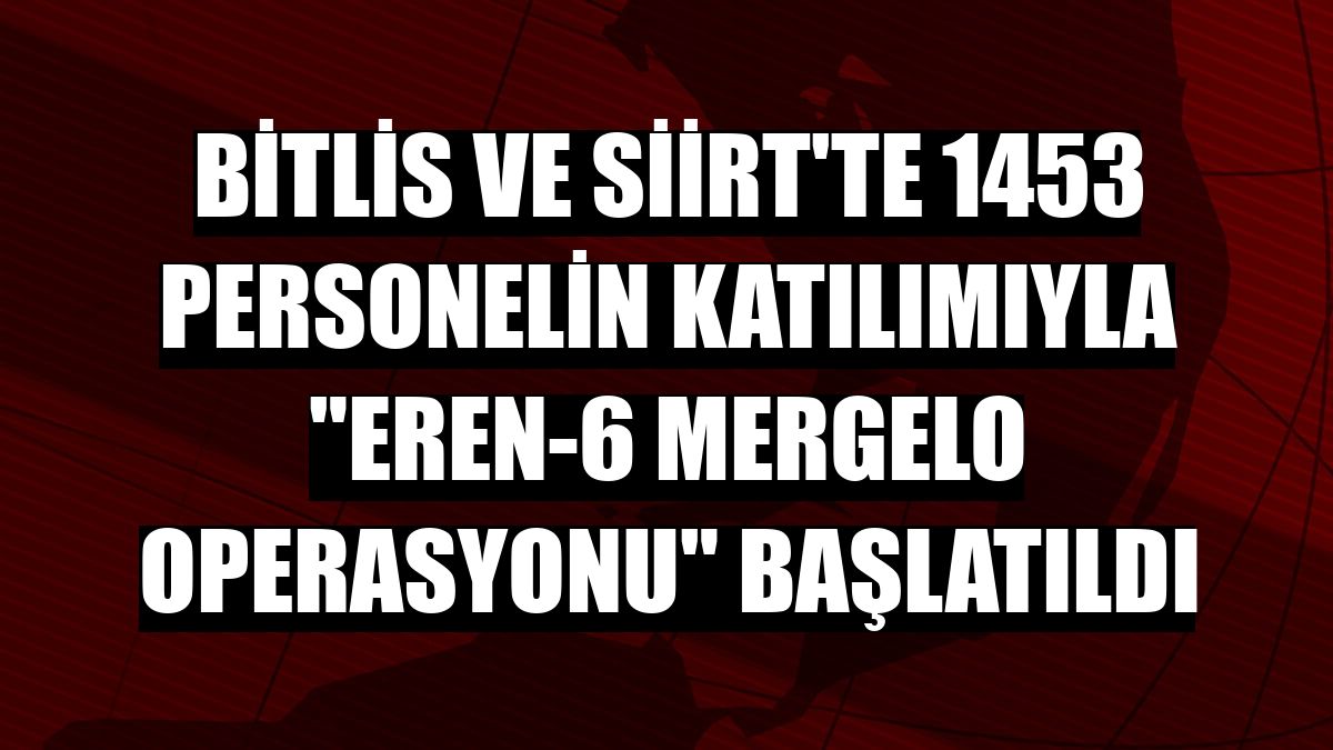 Bitlis ve Siirt'te 1453 personelin katılımıyla 'Eren-6 Mergelo Operasyonu' başlatıldı