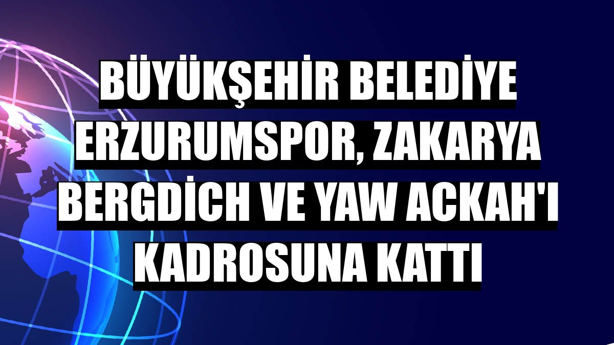 Büyükşehir Belediye Erzurumspor, Zakarya Bergdich ve Yaw Ackah'ı kadrosuna kattı