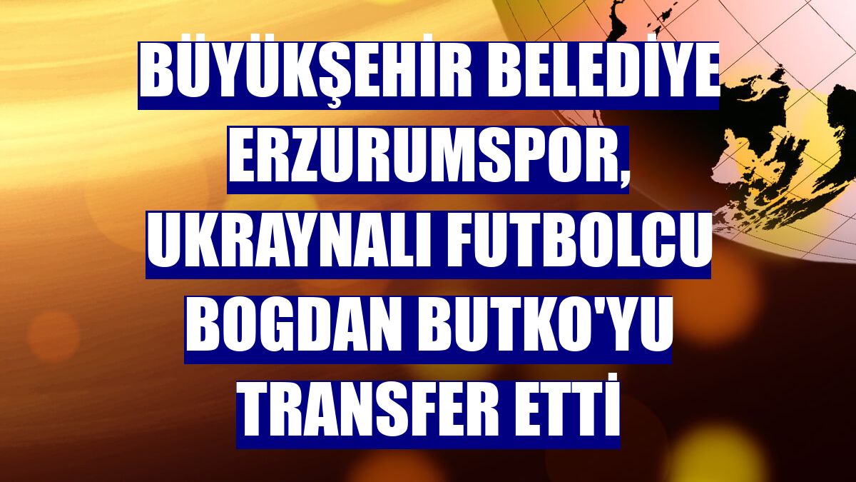 Büyükşehir Belediye Erzurumspor, Ukraynalı futbolcu Bogdan Butko'yu transfer etti