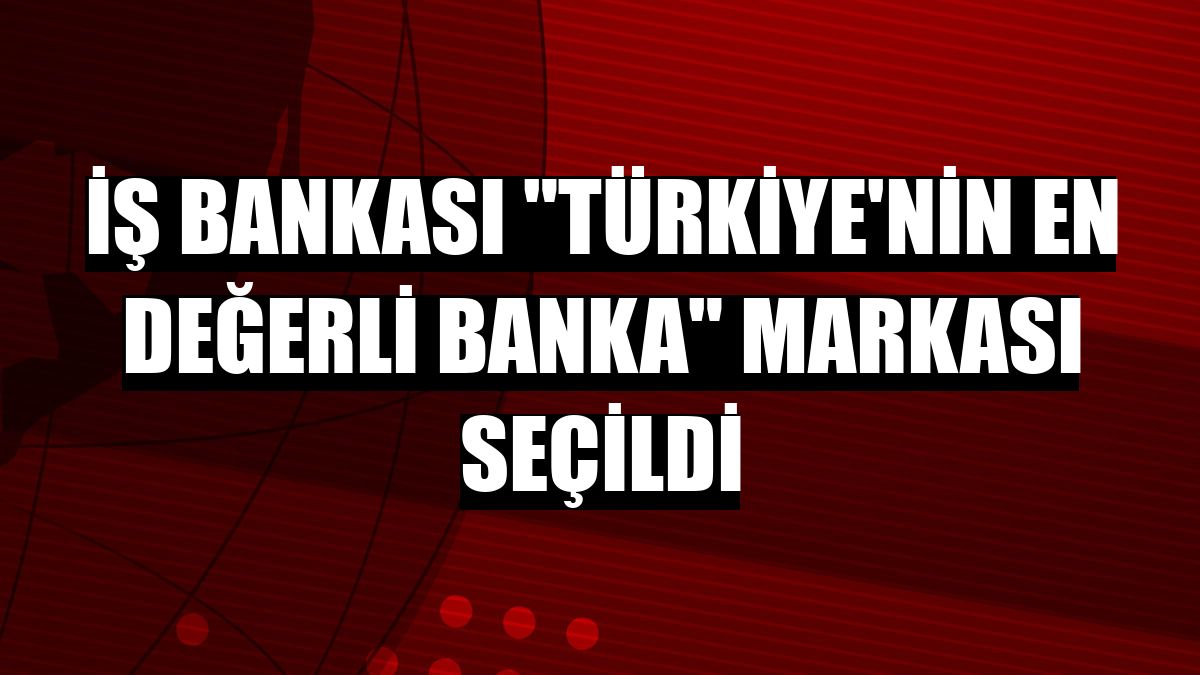 İş Bankası 'Türkiye'nin en değerli banka' markası seçildi