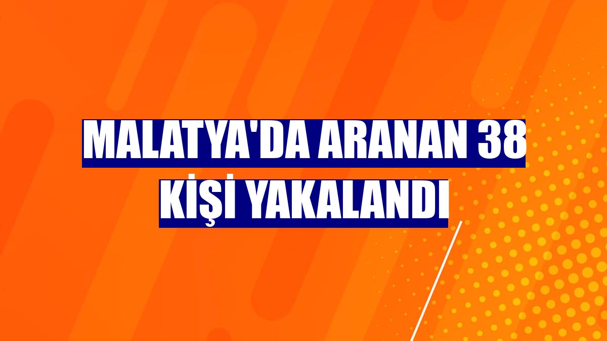 Malatya'da aranan 38 kişi yakalandı
