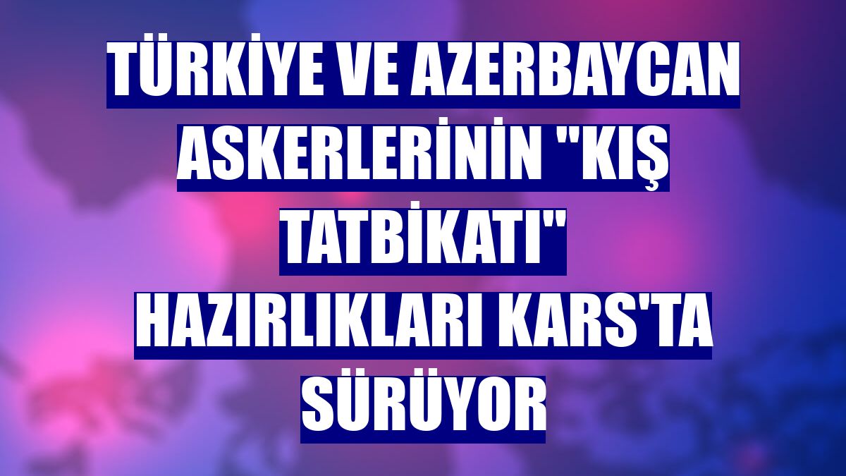 Türkiye ve Azerbaycan askerlerinin "Kış Tatbikatı" hazırlıkları Kars'ta sürüyor