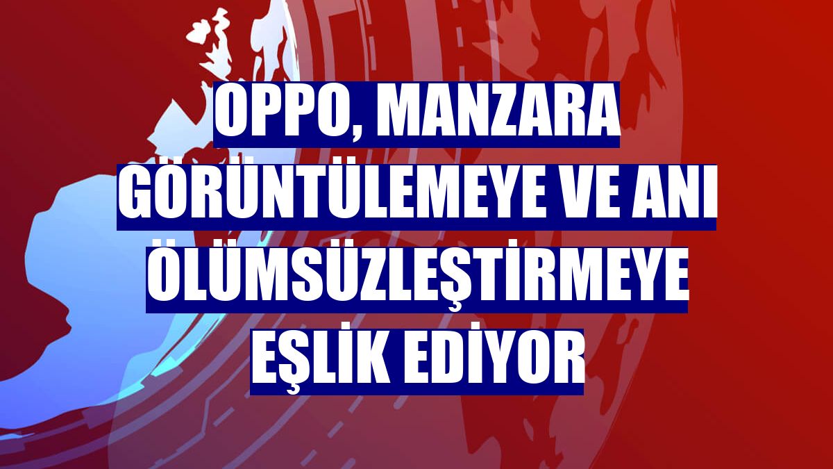 Oppo, manzara görüntülemeye ve anı ölümsüzleştirmeye eşlik ediyor