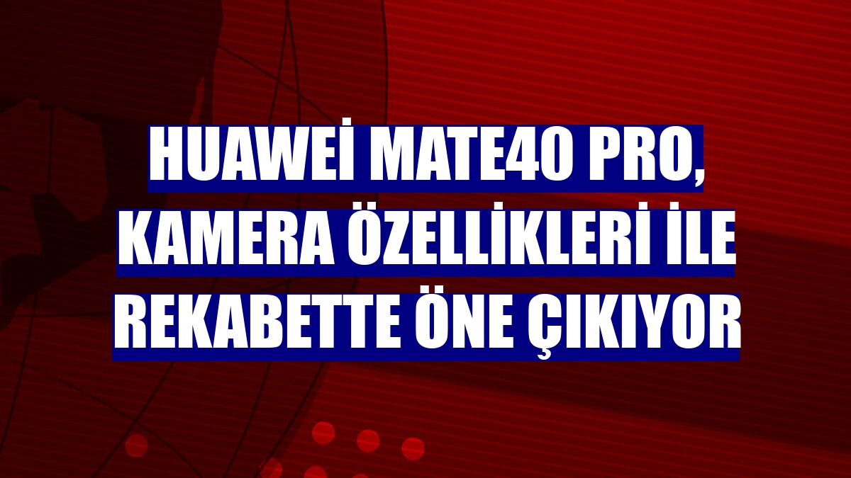 Huawei Mate40 Pro, kamera özellikleri ile rekabette öne çıkıyor