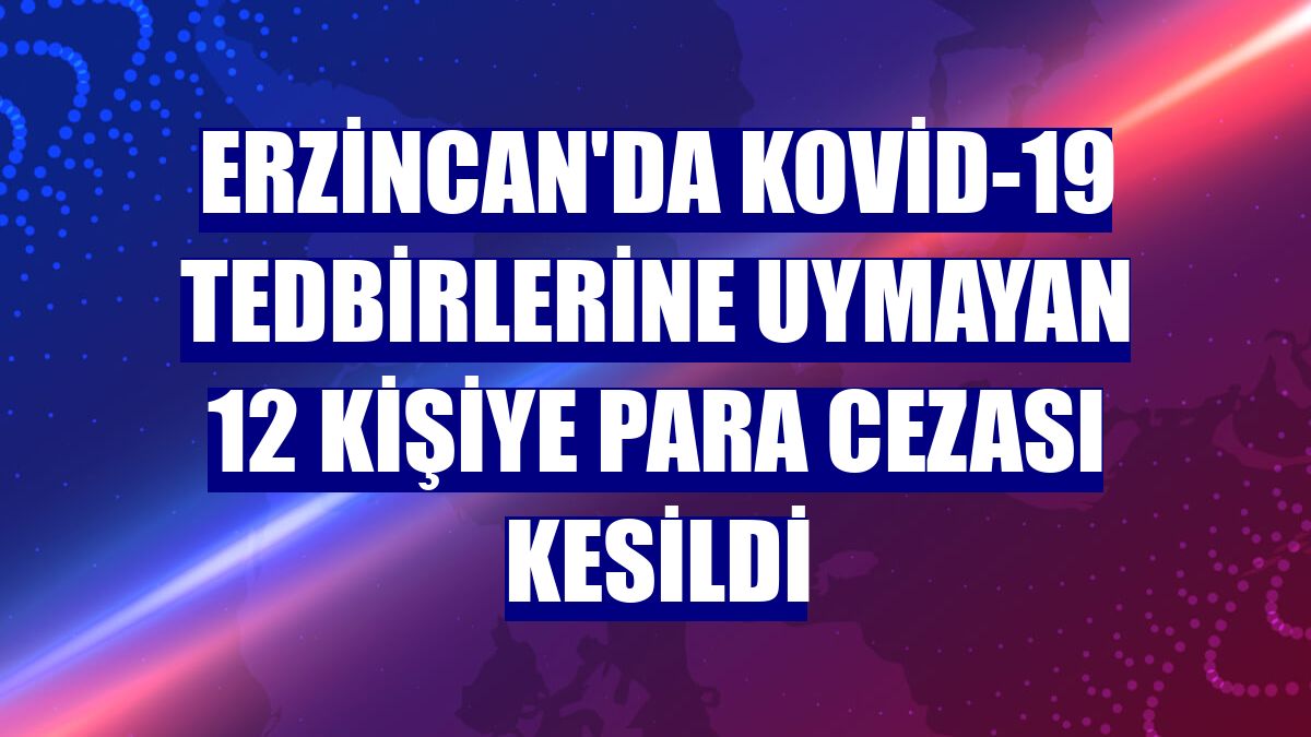Erzincan'da Kovid-19 tedbirlerine uymayan 12 kişiye para cezası kesildi