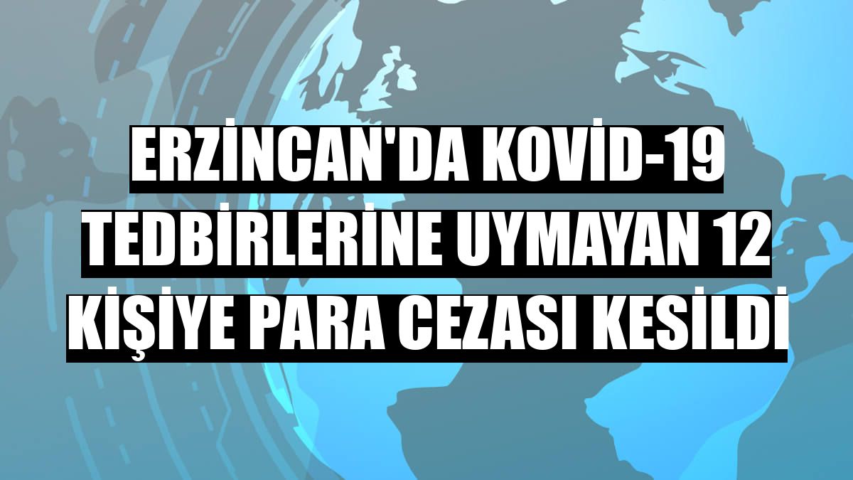 Erzincan'da Kovid-19 tedbirlerine uymayan 12 kişiye para cezası kesildi
