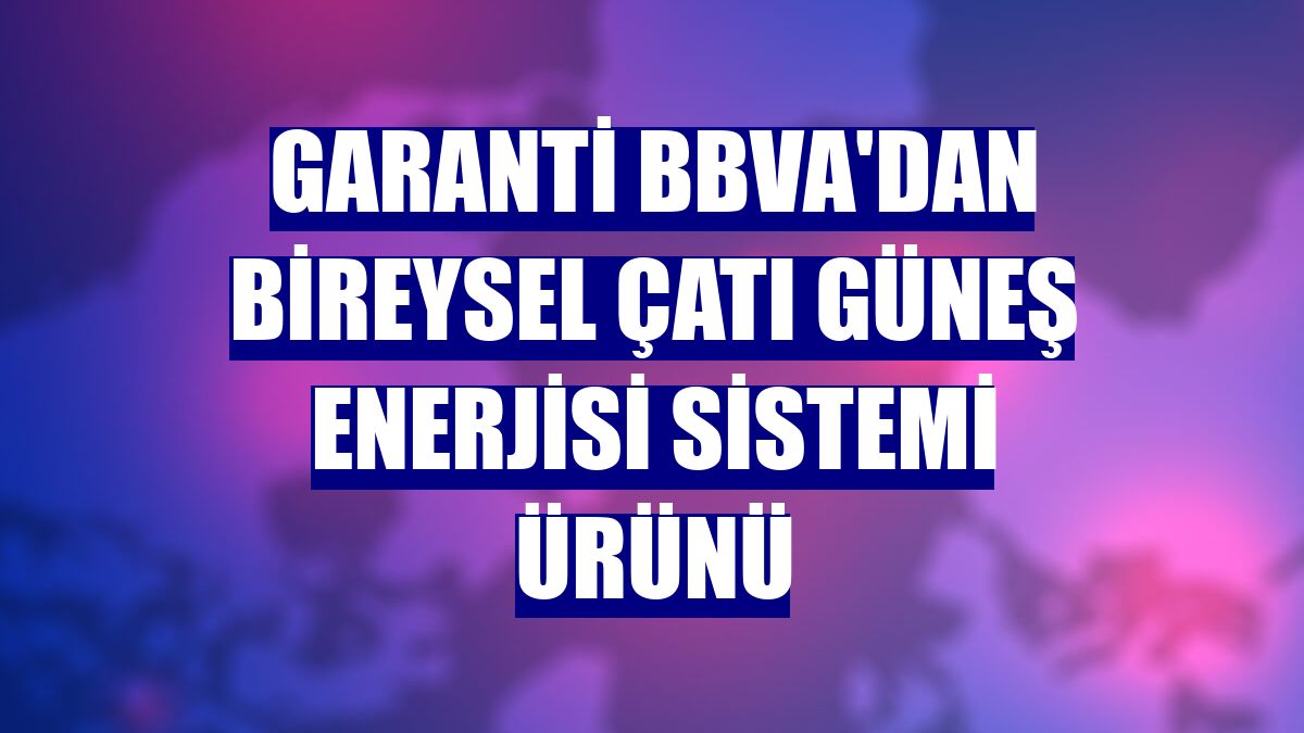 Garanti BBVA'dan Bireysel Çatı Güneş Enerjisi Sistemi ürünü
