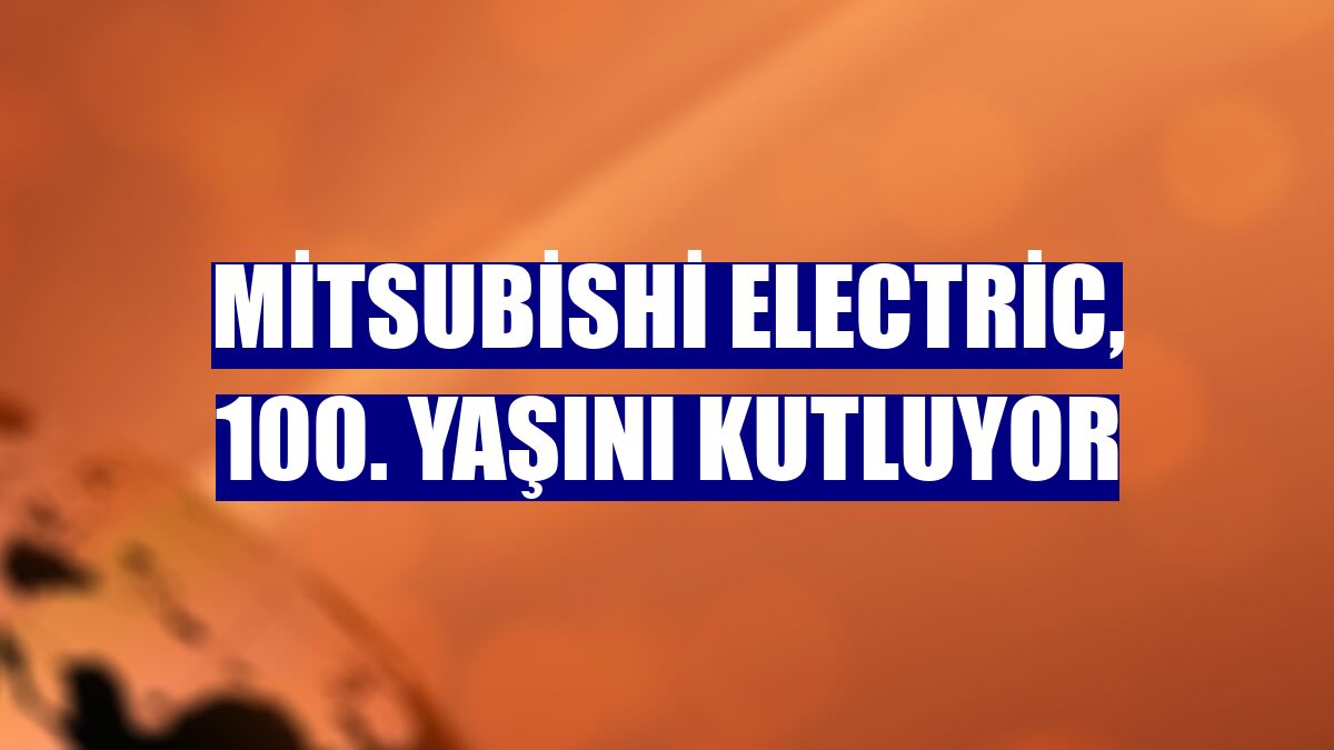 Mitsubishi Electric, 100. yaşını kutluyor