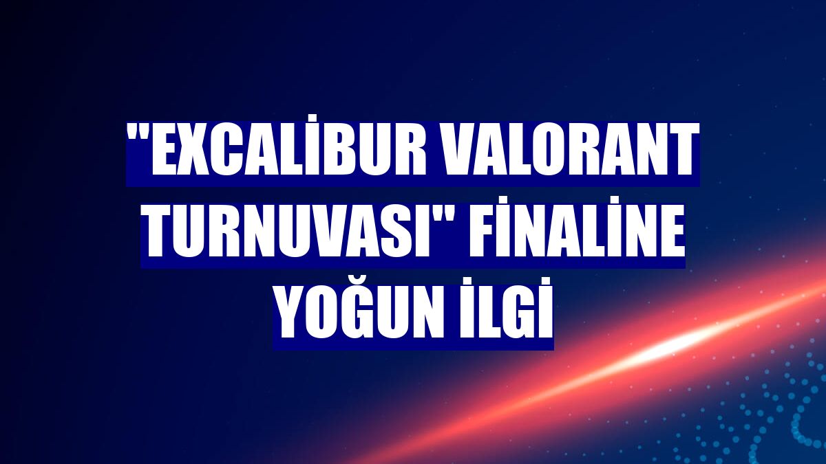 "Excalibur Valorant Turnuvası" finaline yoğun ilgi