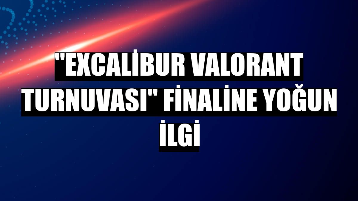 'Excalibur Valorant Turnuvası' finaline yoğun ilgi