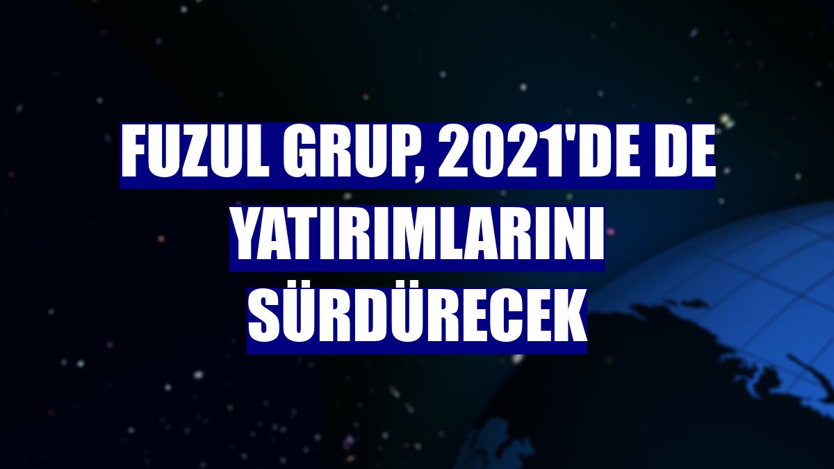 Fuzul Grup, 2021'de de yatırımlarını sürdürecek