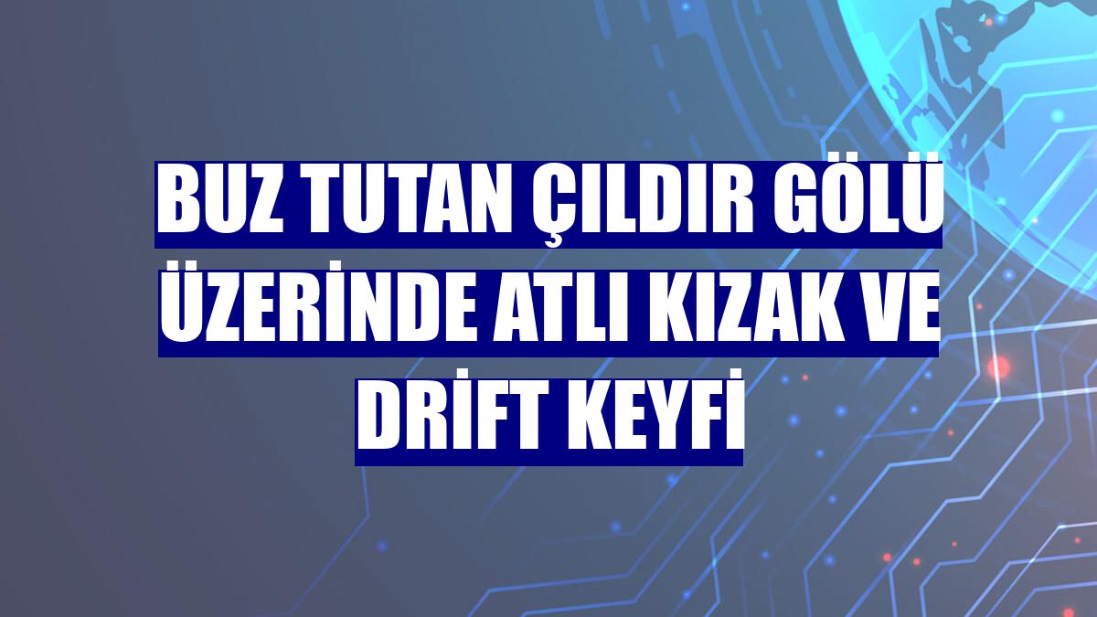 Buz tutan Çıldır Gölü üzerinde atlı kızak ve drift keyfi