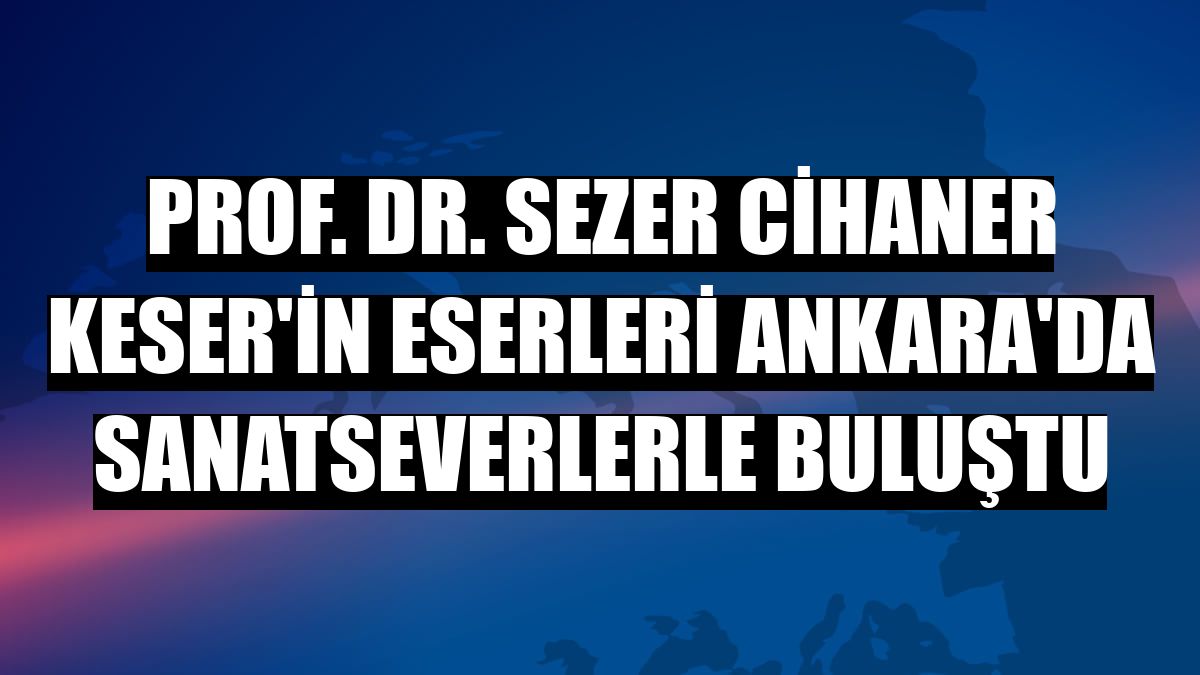 Prof. Dr. Sezer Cihaner Keser'in eserleri Ankara'da sanatseverlerle buluştu