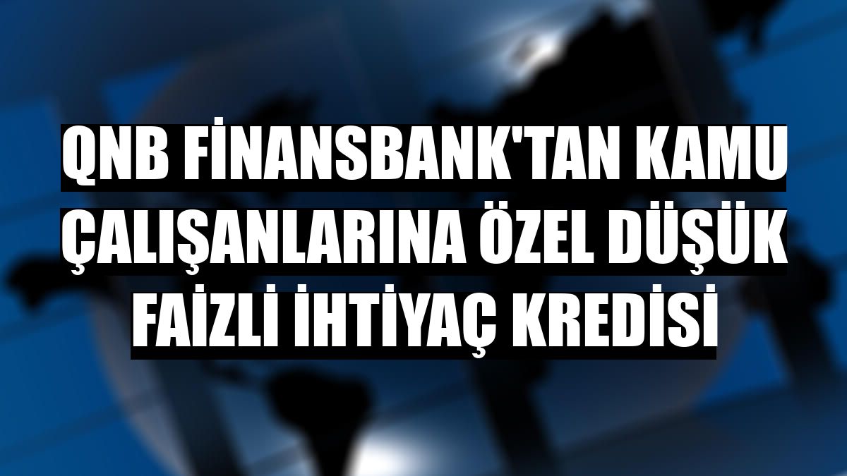 QNB Finansbank'tan kamu çalışanlarına özel düşük faizli ihtiyaç kredisi