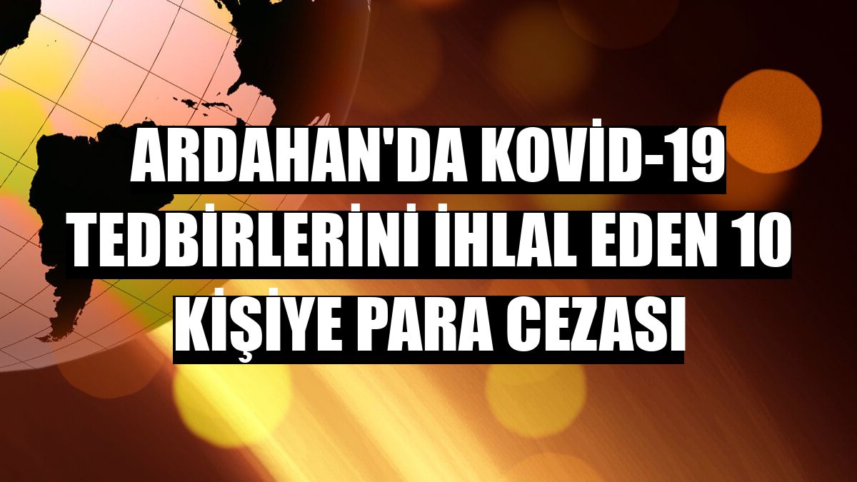 Ardahan'da Kovid-19 tedbirlerini ihlal eden 10 kişiye para cezası
