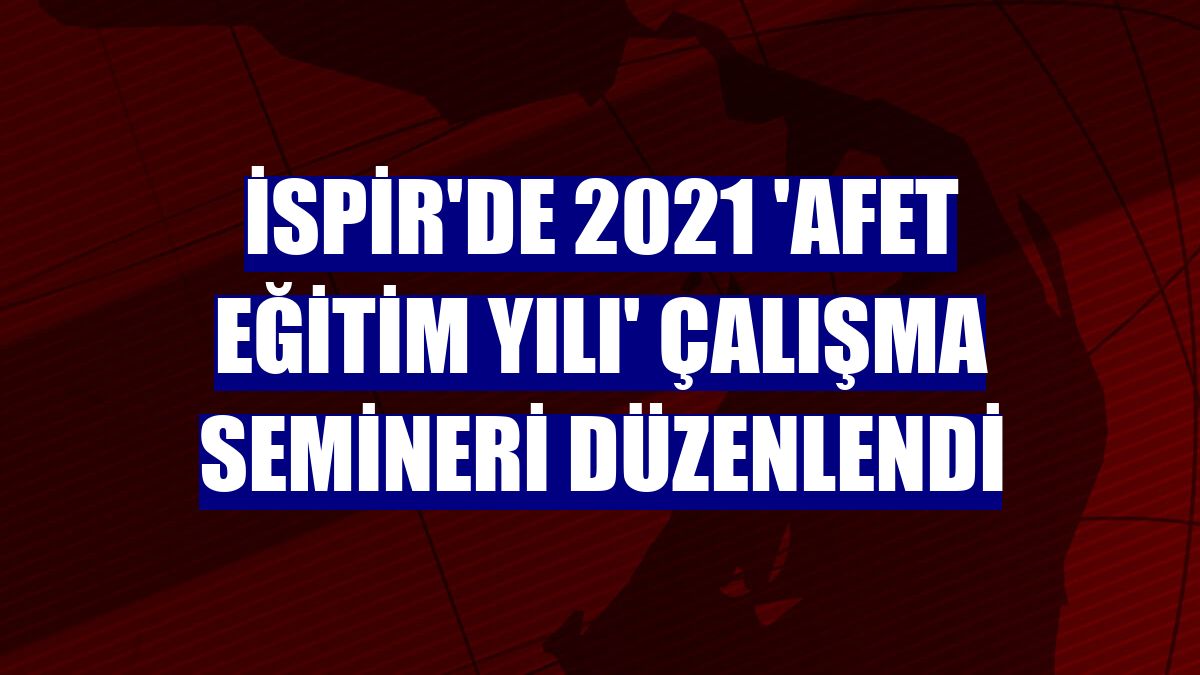 İspir'de 2021 'Afet Eğitim yılı' çalışma semineri düzenlendi