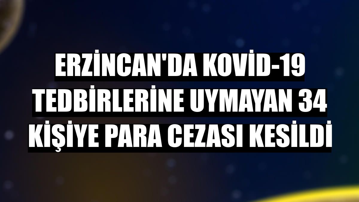 Erzincan'da Kovid-19 tedbirlerine uymayan 34 kişiye para cezası kesildi