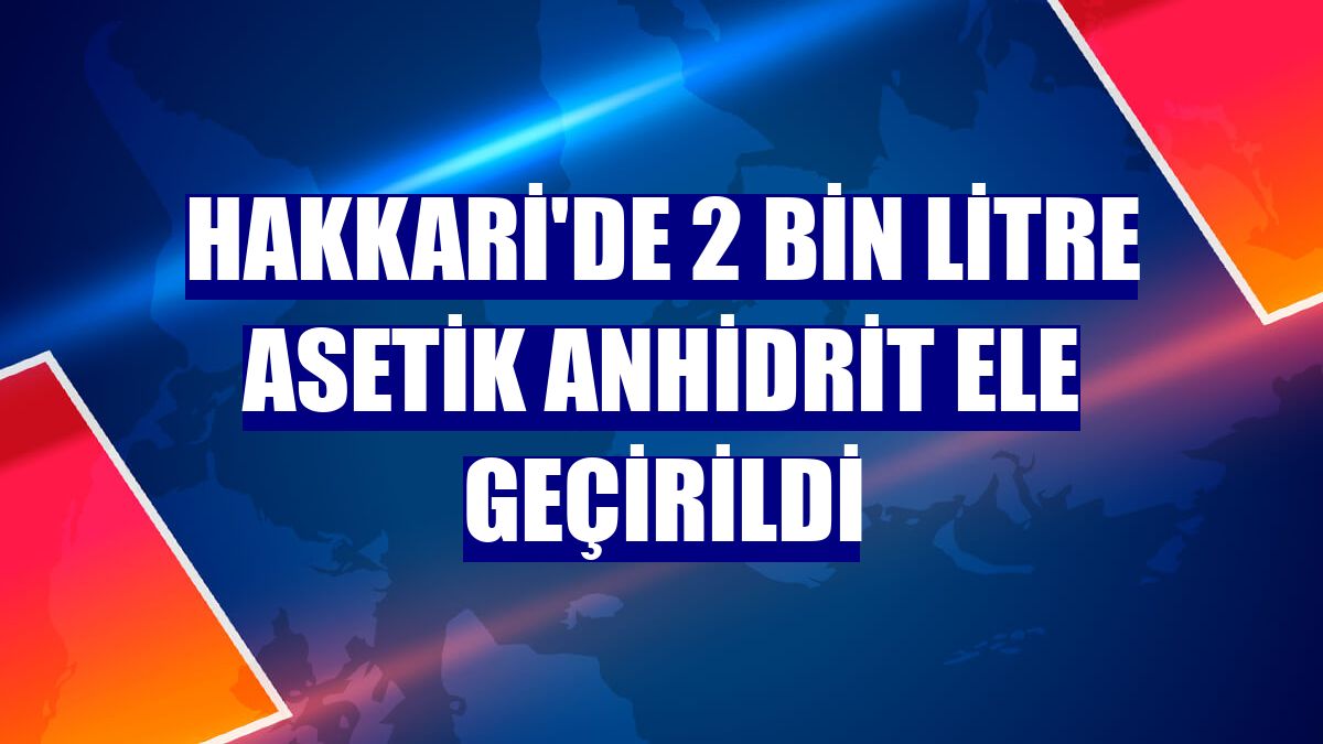 Hakkari'de 2 bin litre asetik anhidrit ele geçirildi