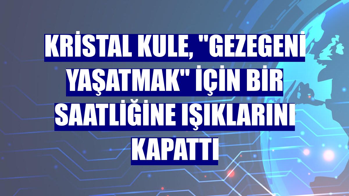 Kristal Kule, "gezegeni yaşatmak" için bir saatliğine ışıklarını kapattı