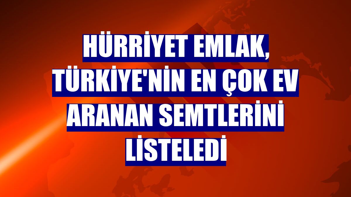 Hürriyet Emlak, Türkiye'nin en çok ev aranan semtlerini listeledi