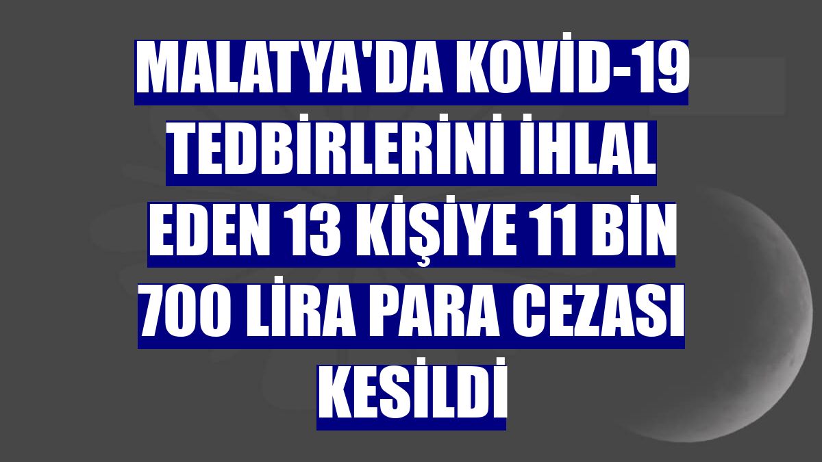 Malatya'da Kovid-19 tedbirlerini ihlal eden 13 kişiye 11 bin 700 lira para cezası kesildi
