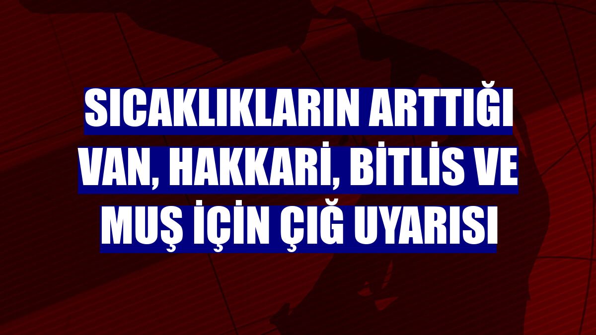 Sıcaklıkların arttığı Van, Hakkari, Bitlis ve Muş için çığ uyarısı