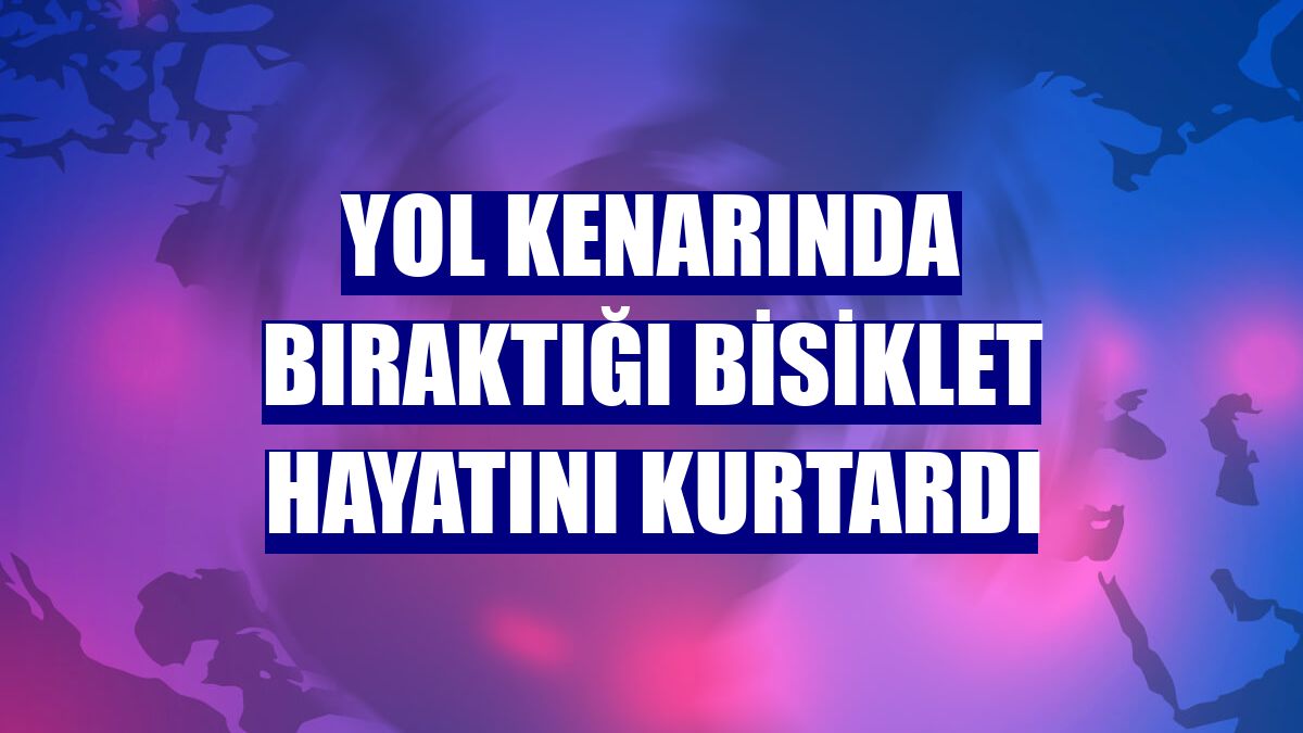 Yol kenarında bıraktığı bisiklet hayatını kurtardı