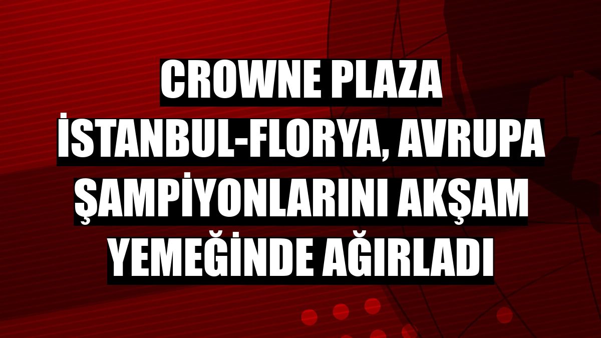 Crowne Plaza İstanbul-Florya, Avrupa şampiyonlarını akşam yemeğinde ağırladı