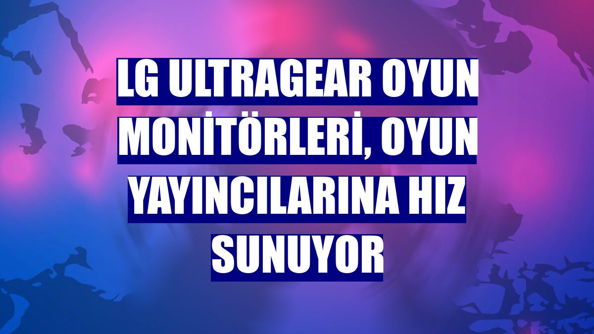 LG UltraGear oyun monitörleri, oyun yayıncılarına hız sunuyor