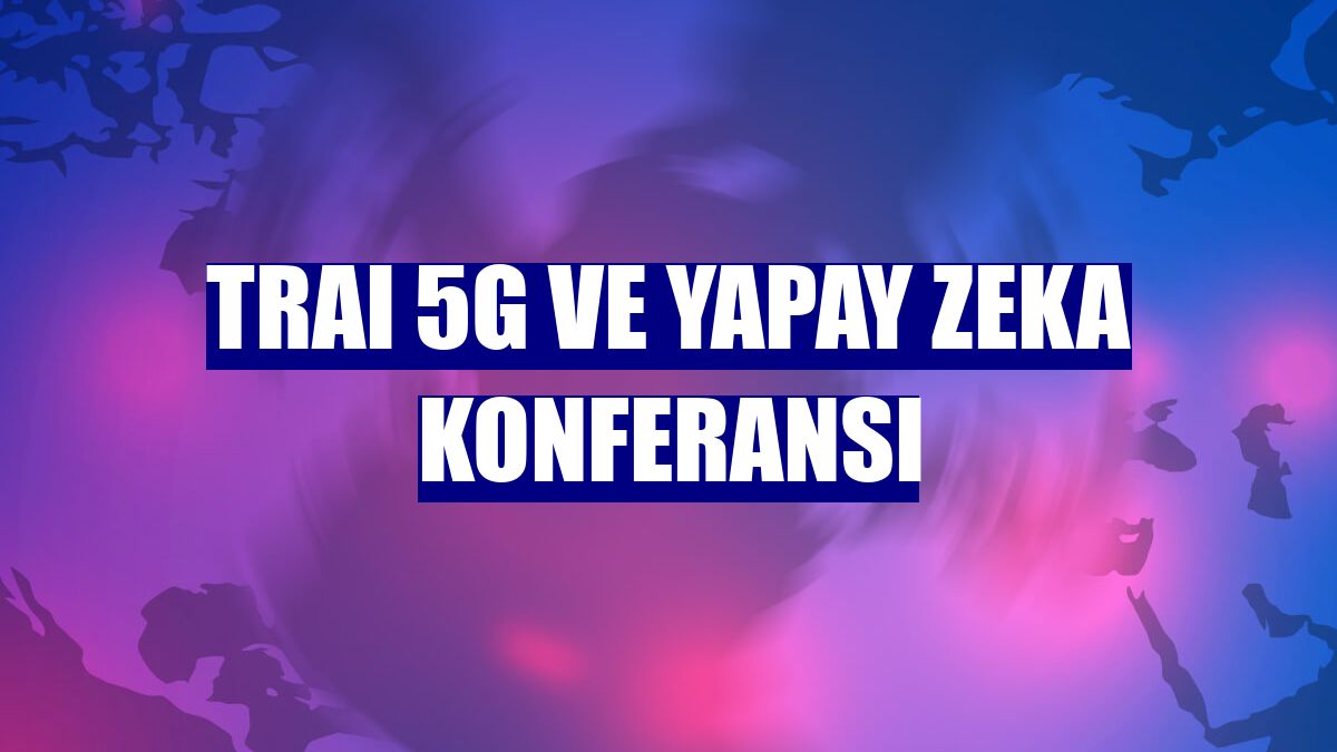 TRAI 5G ve Yapay Zeka Konferansı