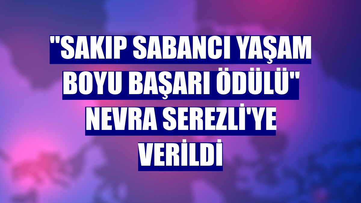 'Sakıp Sabancı Yaşam Boyu Başarı Ödülü' Nevra Serezli'ye verildi