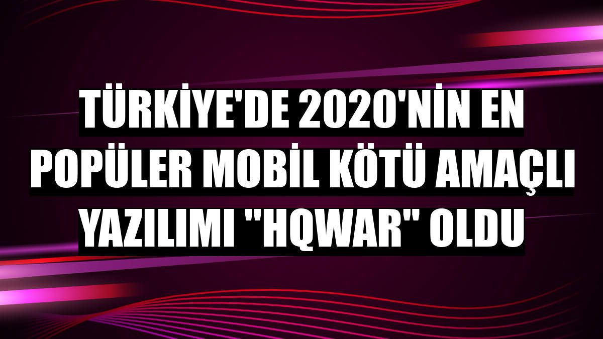 Türkiye'de 2020'nin en popüler mobil kötü amaçlı yazılımı 'Hqwar' oldu
