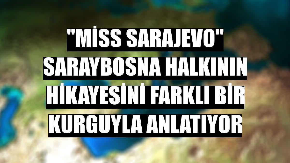 'Miss Sarajevo' Saraybosna halkının hikayesini farklı bir kurguyla anlatıyor