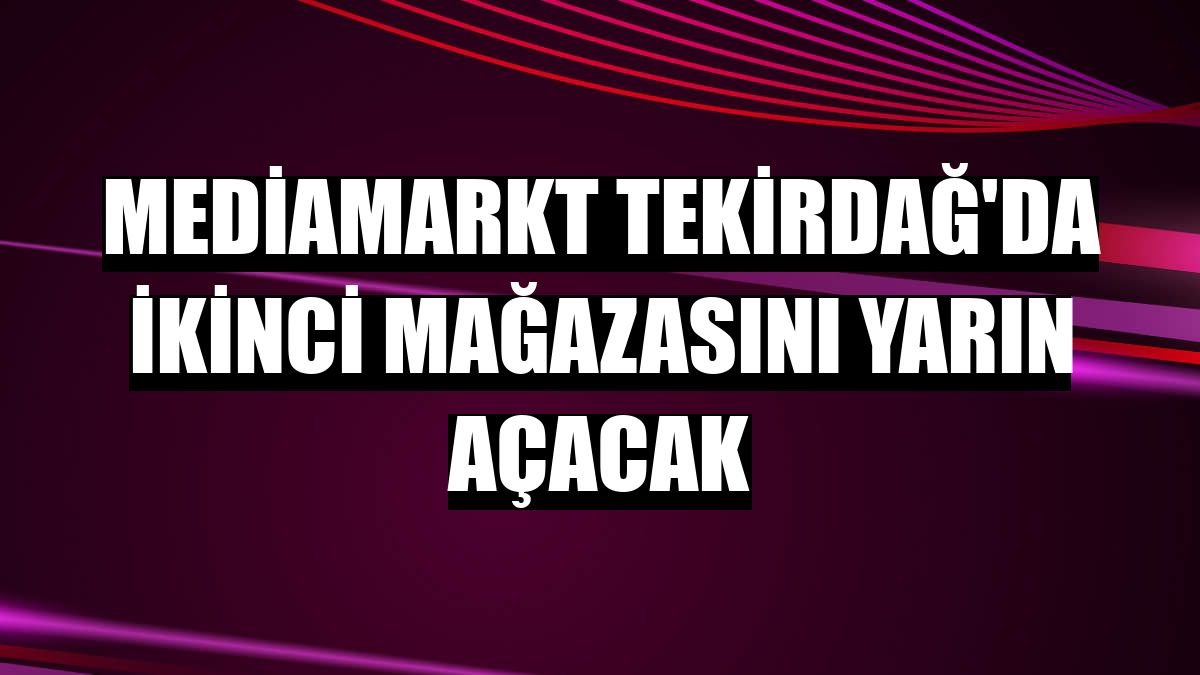 MediaMarkt Tekirdağ'da ikinci mağazasını yarın açacak