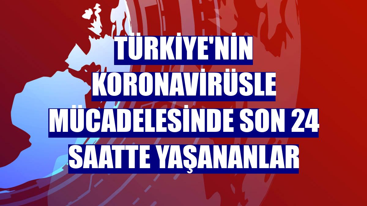 Türkiye'nin koronavirüsle mücadelesinde son 24 saatte yaşananlar