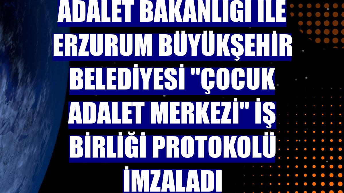 Adalet Bakanlığı ile Erzurum Büyükşehir Belediyesi "Çocuk Adalet Merkezi" iş birliği protokolü imzaladı