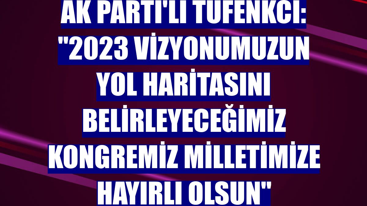 AK Parti'li Tüfenkci: "2023 vizyonumuzun yol haritasını belirleyeceğimiz kongremiz milletimize hayırlı olsun"