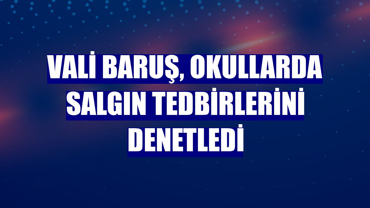 Vali Baruş, okullarda salgın tedbirlerini denetledi