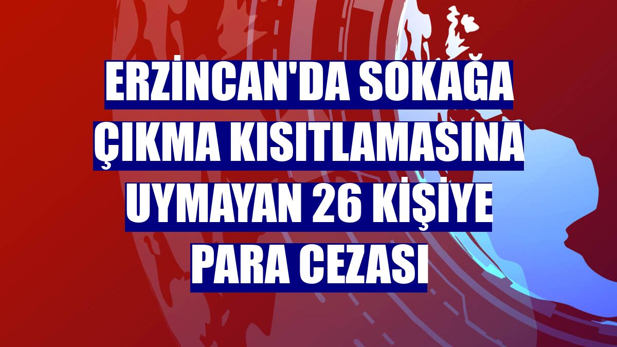Erzincan'da sokağa çıkma kısıtlamasına uymayan 26 kişiye para cezası