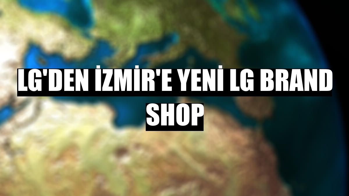 LG'den İzmir'e yeni LG Brand Shop
