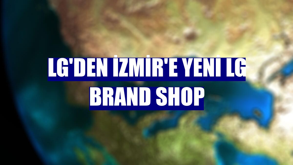 LG'den İzmir'e yeni LG Brand Shop