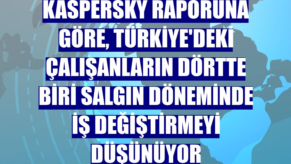 Kaspersky raporuna göre, Türkiye'deki çalışanların dörtte biri salgın döneminde iş değiştirmeyi düşünüyor