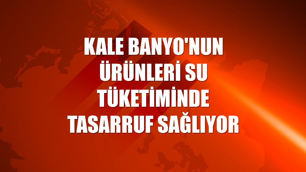 Kale Banyo'nun ürünleri su tüketiminde tasarruf sağlıyor