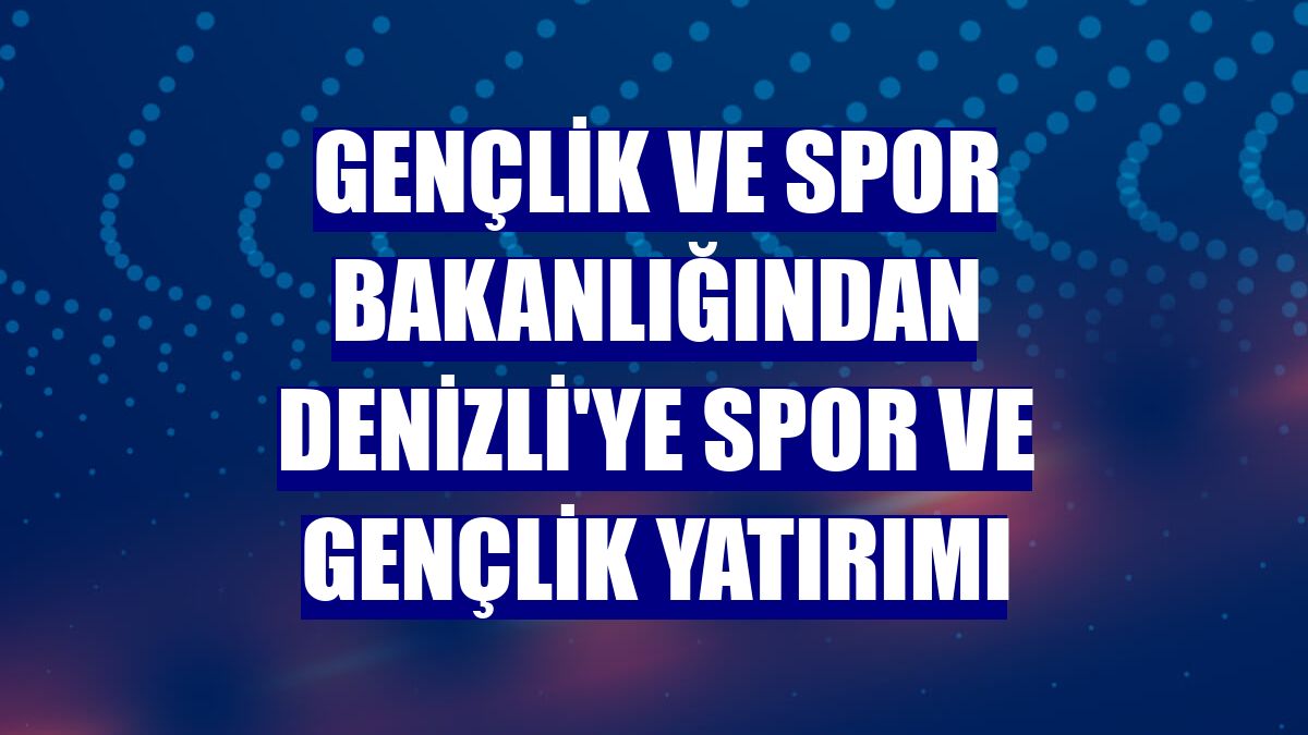 Gençlik ve Spor Bakanlığından Denizli'ye spor ve gençlik yatırımı
