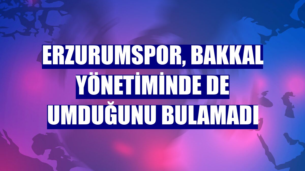 Erzurumspor, Bakkal yönetiminde de umduğunu bulamadı