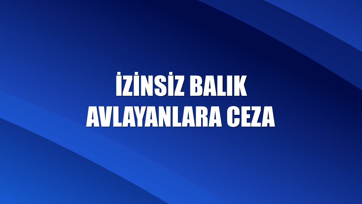 İzinsiz balık avlayanlara ceza