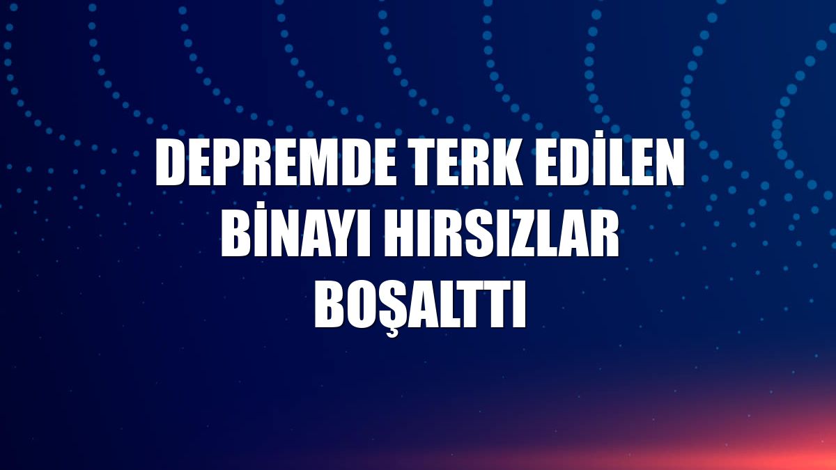 Depremde terk edilen binayı hırsızlar boşalttı